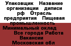 Упаковщик › Название организации ­ диписи.рф › Отрасль предприятия ­ Пищевая промышленность › Минимальный оклад ­ 17 000 - Все города Работа » Вакансии   . Московская обл.,Красноармейск г.